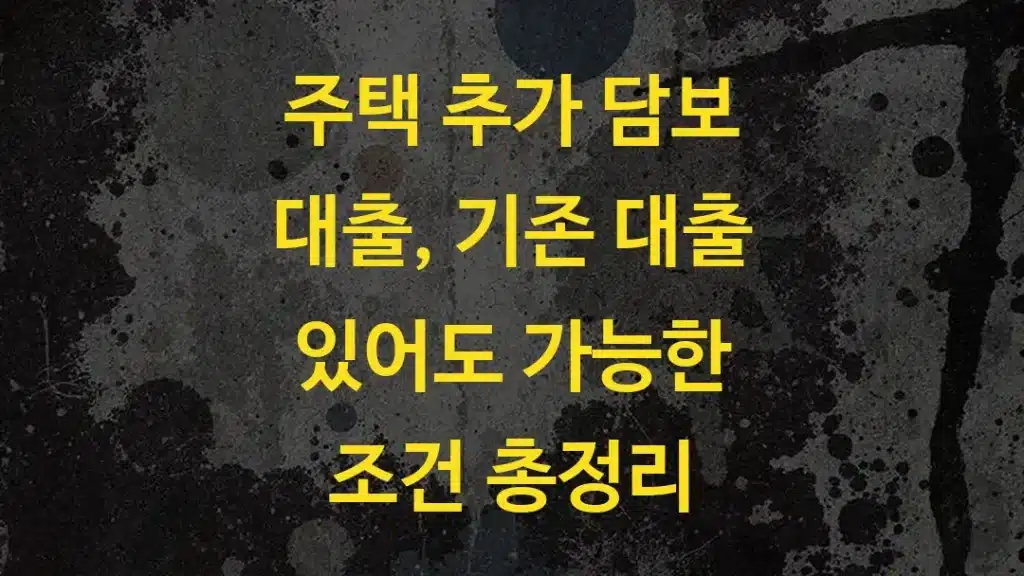주택 추가 담보 대출, 기존 대출 있어도 가능한 조건 총정리